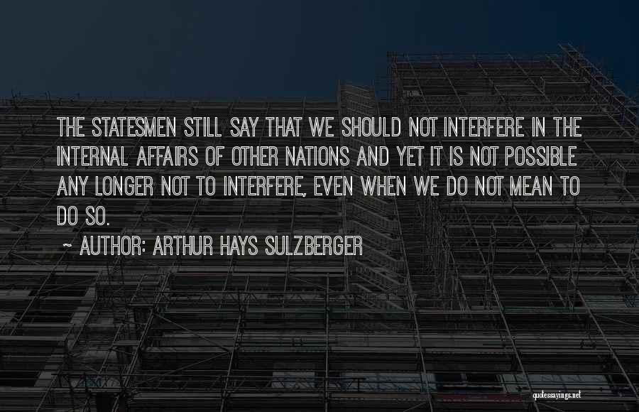 Arthur Hays Sulzberger Quotes: The Statesmen Still Say That We Should Not Interfere In The Internal Affairs Of Other Nations And Yet It Is