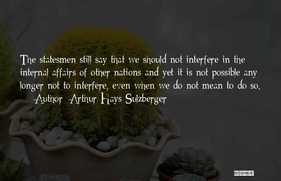 Arthur Hays Sulzberger Quotes: The Statesmen Still Say That We Should Not Interfere In The Internal Affairs Of Other Nations And Yet It Is