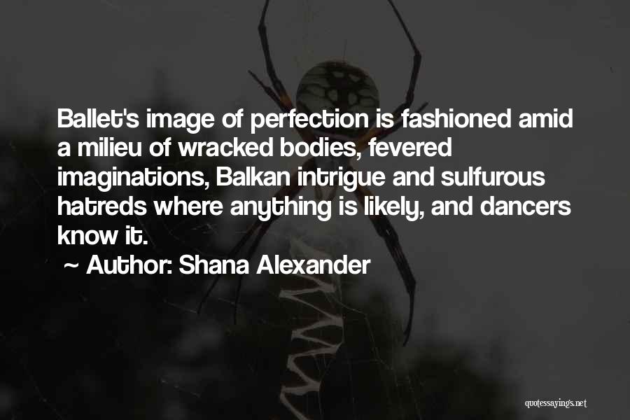 Shana Alexander Quotes: Ballet's Image Of Perfection Is Fashioned Amid A Milieu Of Wracked Bodies, Fevered Imaginations, Balkan Intrigue And Sulfurous Hatreds Where