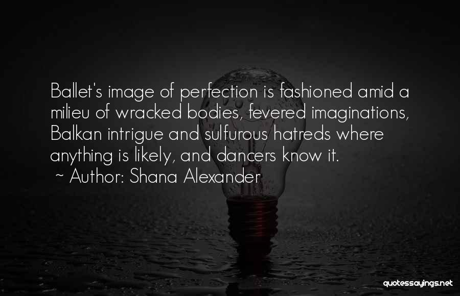 Shana Alexander Quotes: Ballet's Image Of Perfection Is Fashioned Amid A Milieu Of Wracked Bodies, Fevered Imaginations, Balkan Intrigue And Sulfurous Hatreds Where