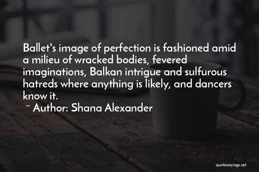 Shana Alexander Quotes: Ballet's Image Of Perfection Is Fashioned Amid A Milieu Of Wracked Bodies, Fevered Imaginations, Balkan Intrigue And Sulfurous Hatreds Where