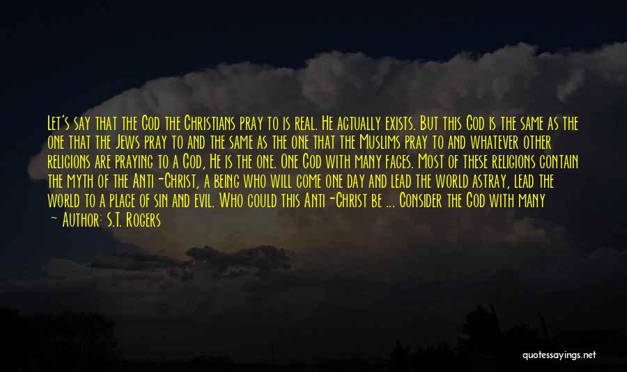S.T. Rogers Quotes: Let's Say That The God The Christians Pray To Is Real. He Actually Exists. But This God Is The Same