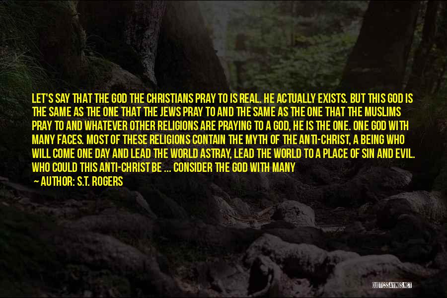 S.T. Rogers Quotes: Let's Say That The God The Christians Pray To Is Real. He Actually Exists. But This God Is The Same