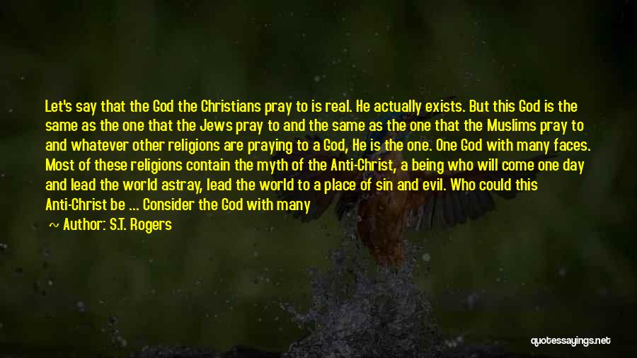 S.T. Rogers Quotes: Let's Say That The God The Christians Pray To Is Real. He Actually Exists. But This God Is The Same