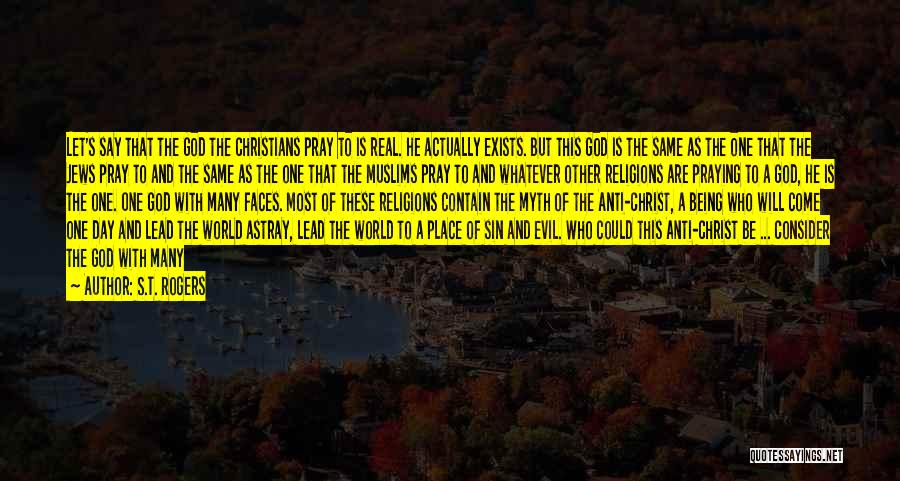 S.T. Rogers Quotes: Let's Say That The God The Christians Pray To Is Real. He Actually Exists. But This God Is The Same