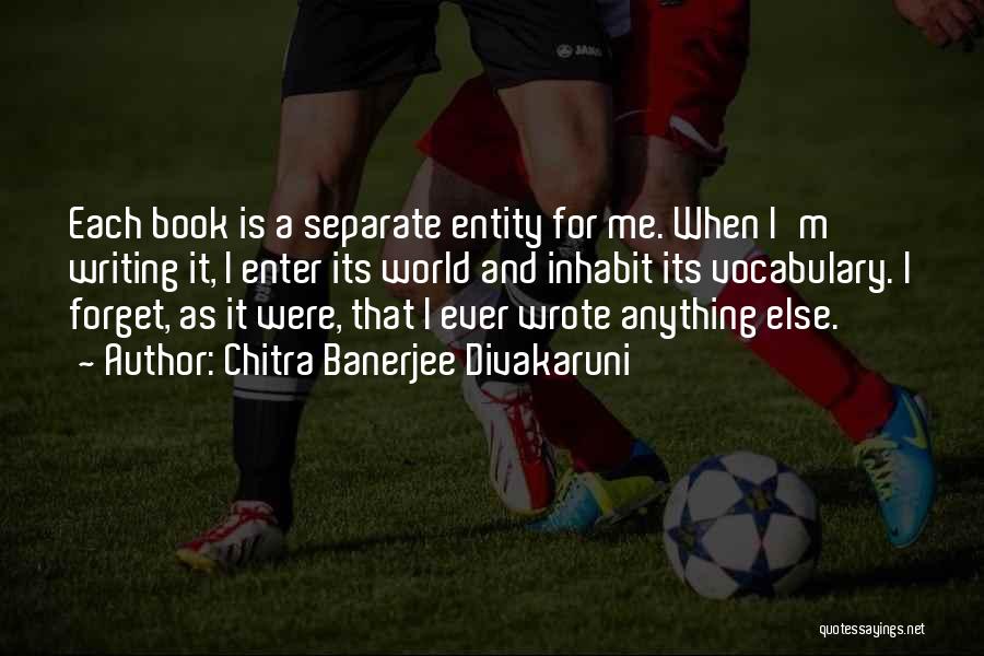 Chitra Banerjee Divakaruni Quotes: Each Book Is A Separate Entity For Me. When I'm Writing It, I Enter Its World And Inhabit Its Vocabulary.