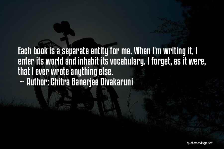 Chitra Banerjee Divakaruni Quotes: Each Book Is A Separate Entity For Me. When I'm Writing It, I Enter Its World And Inhabit Its Vocabulary.
