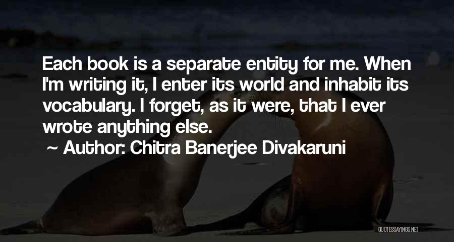 Chitra Banerjee Divakaruni Quotes: Each Book Is A Separate Entity For Me. When I'm Writing It, I Enter Its World And Inhabit Its Vocabulary.