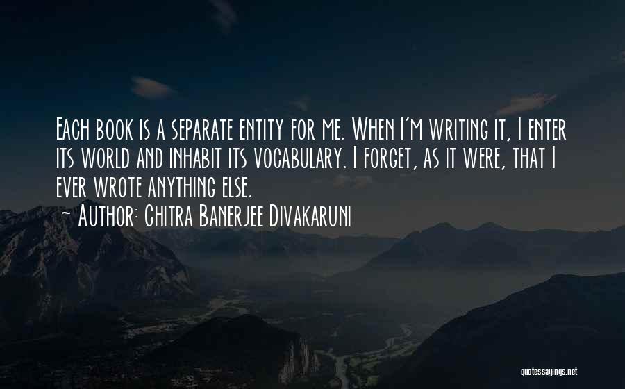 Chitra Banerjee Divakaruni Quotes: Each Book Is A Separate Entity For Me. When I'm Writing It, I Enter Its World And Inhabit Its Vocabulary.