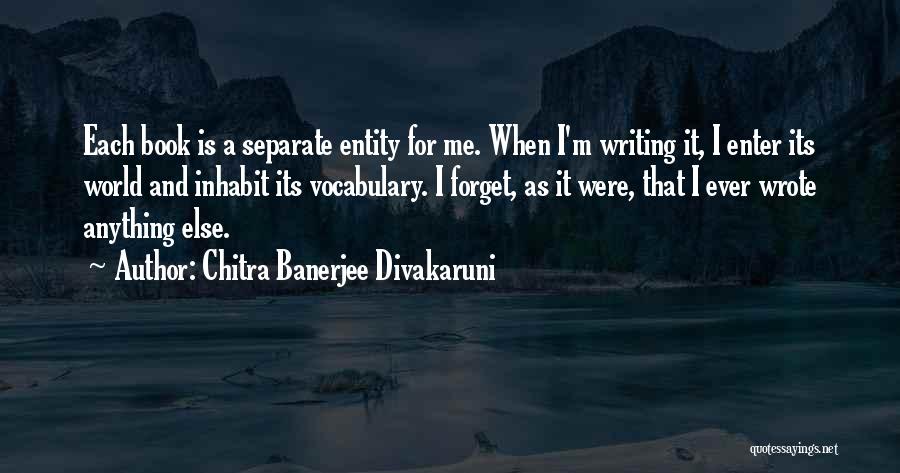 Chitra Banerjee Divakaruni Quotes: Each Book Is A Separate Entity For Me. When I'm Writing It, I Enter Its World And Inhabit Its Vocabulary.