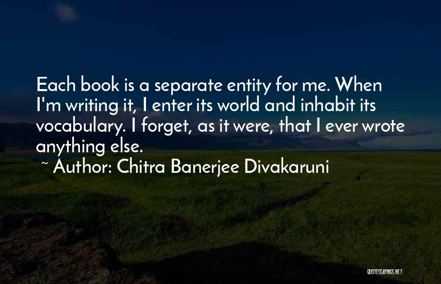 Chitra Banerjee Divakaruni Quotes: Each Book Is A Separate Entity For Me. When I'm Writing It, I Enter Its World And Inhabit Its Vocabulary.