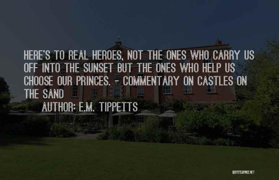 E.M. Tippetts Quotes: Here's To Real Heroes, Not The Ones Who Carry Us Off Into The Sunset But The Ones Who Help Us