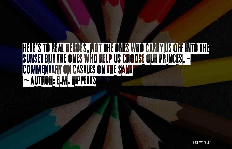 E.M. Tippetts Quotes: Here's To Real Heroes, Not The Ones Who Carry Us Off Into The Sunset But The Ones Who Help Us