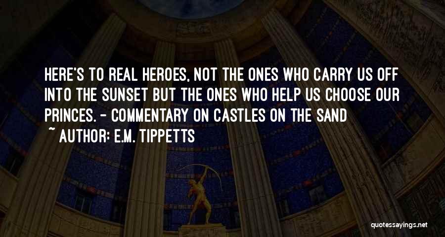 E.M. Tippetts Quotes: Here's To Real Heroes, Not The Ones Who Carry Us Off Into The Sunset But The Ones Who Help Us
