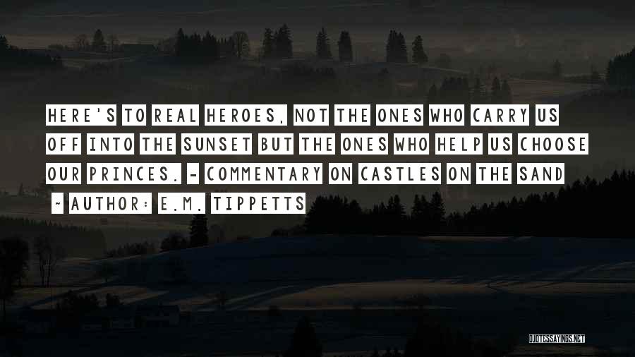 E.M. Tippetts Quotes: Here's To Real Heroes, Not The Ones Who Carry Us Off Into The Sunset But The Ones Who Help Us