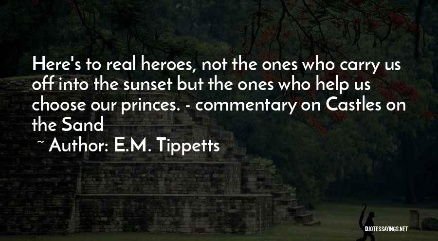 E.M. Tippetts Quotes: Here's To Real Heroes, Not The Ones Who Carry Us Off Into The Sunset But The Ones Who Help Us