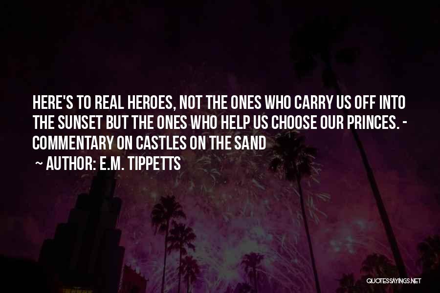 E.M. Tippetts Quotes: Here's To Real Heroes, Not The Ones Who Carry Us Off Into The Sunset But The Ones Who Help Us