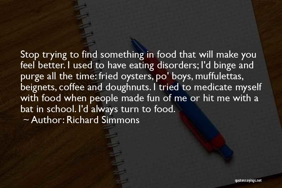 Richard Simmons Quotes: Stop Trying To Find Something In Food That Will Make You Feel Better. I Used To Have Eating Disorders; I'd