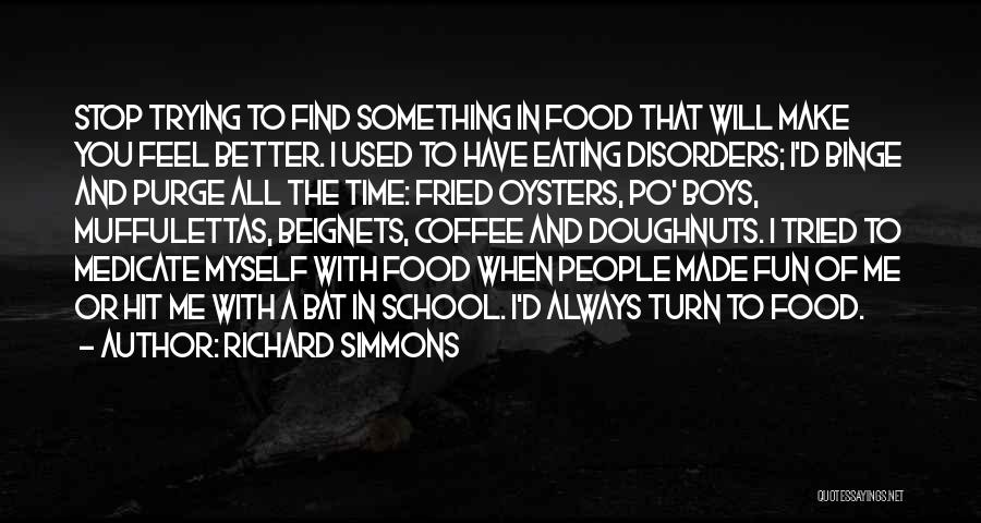 Richard Simmons Quotes: Stop Trying To Find Something In Food That Will Make You Feel Better. I Used To Have Eating Disorders; I'd