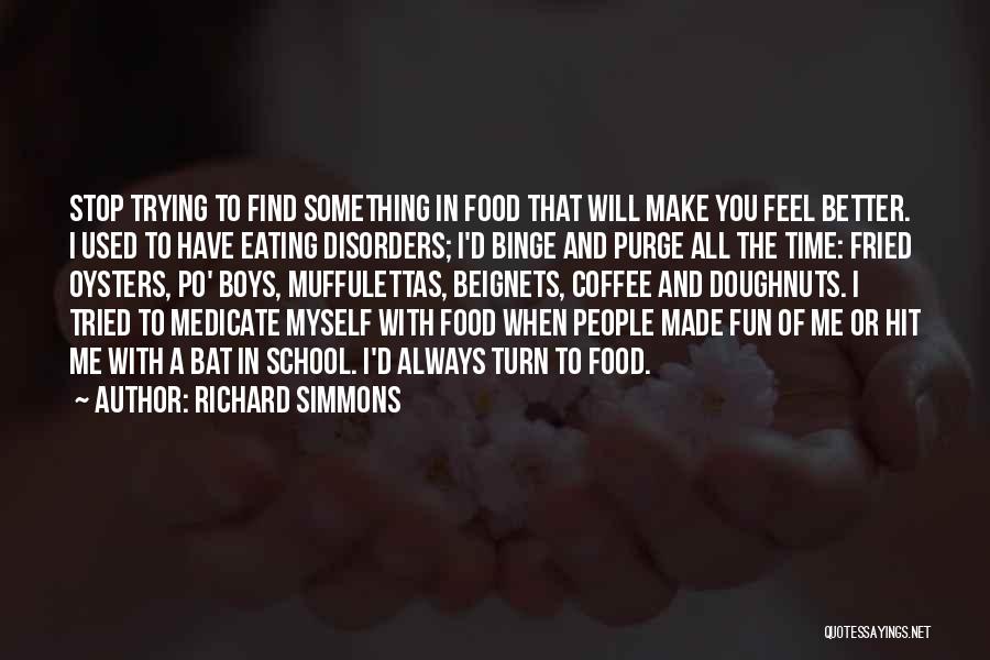 Richard Simmons Quotes: Stop Trying To Find Something In Food That Will Make You Feel Better. I Used To Have Eating Disorders; I'd