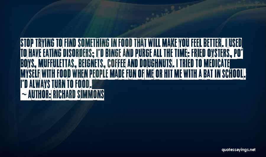 Richard Simmons Quotes: Stop Trying To Find Something In Food That Will Make You Feel Better. I Used To Have Eating Disorders; I'd