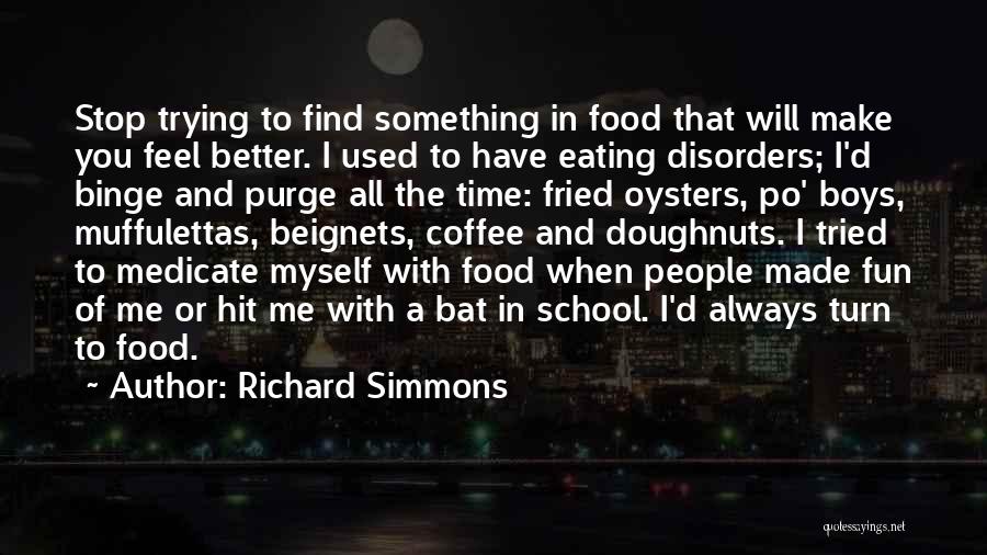 Richard Simmons Quotes: Stop Trying To Find Something In Food That Will Make You Feel Better. I Used To Have Eating Disorders; I'd