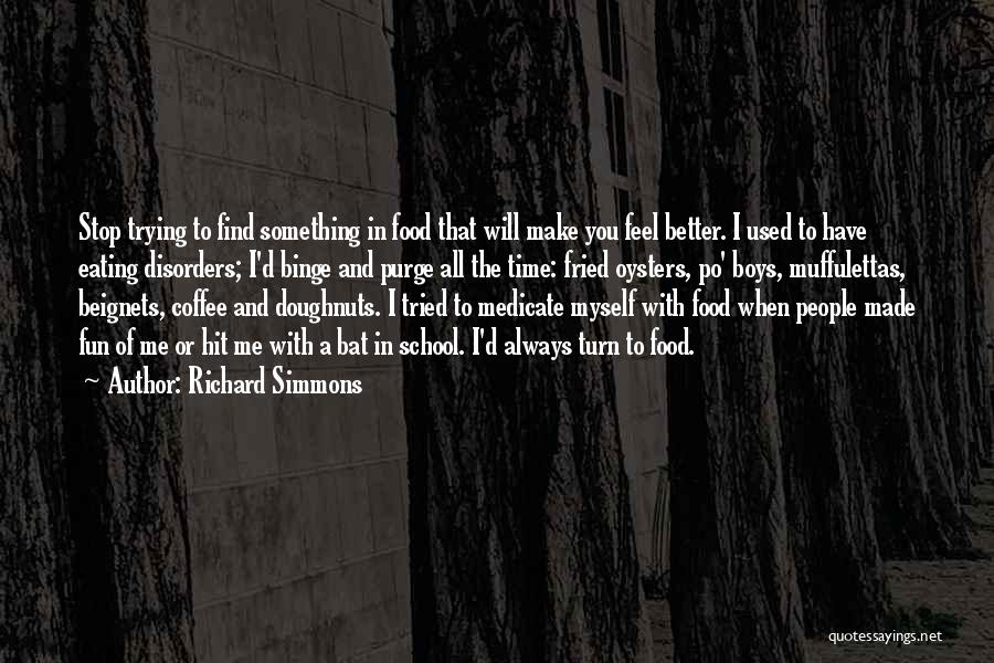 Richard Simmons Quotes: Stop Trying To Find Something In Food That Will Make You Feel Better. I Used To Have Eating Disorders; I'd