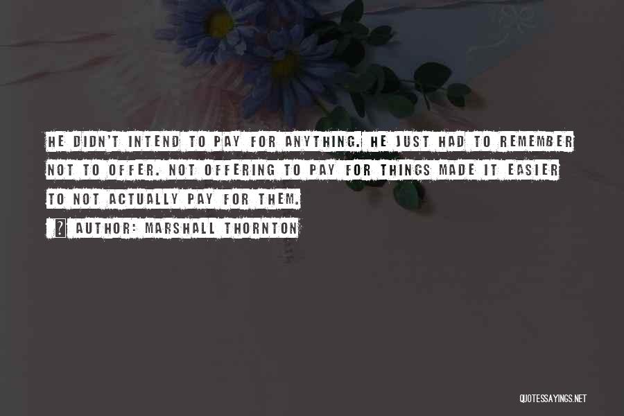 Marshall Thornton Quotes: He Didn't Intend To Pay For Anything. He Just Had To Remember Not To Offer. Not Offering To Pay For