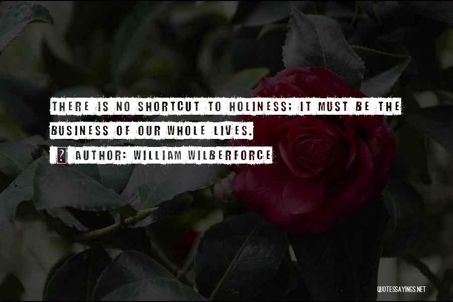 William Wilberforce Quotes: There Is No Shortcut To Holiness; It Must Be The Business Of Our Whole Lives.