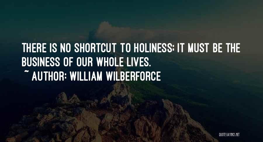 William Wilberforce Quotes: There Is No Shortcut To Holiness; It Must Be The Business Of Our Whole Lives.