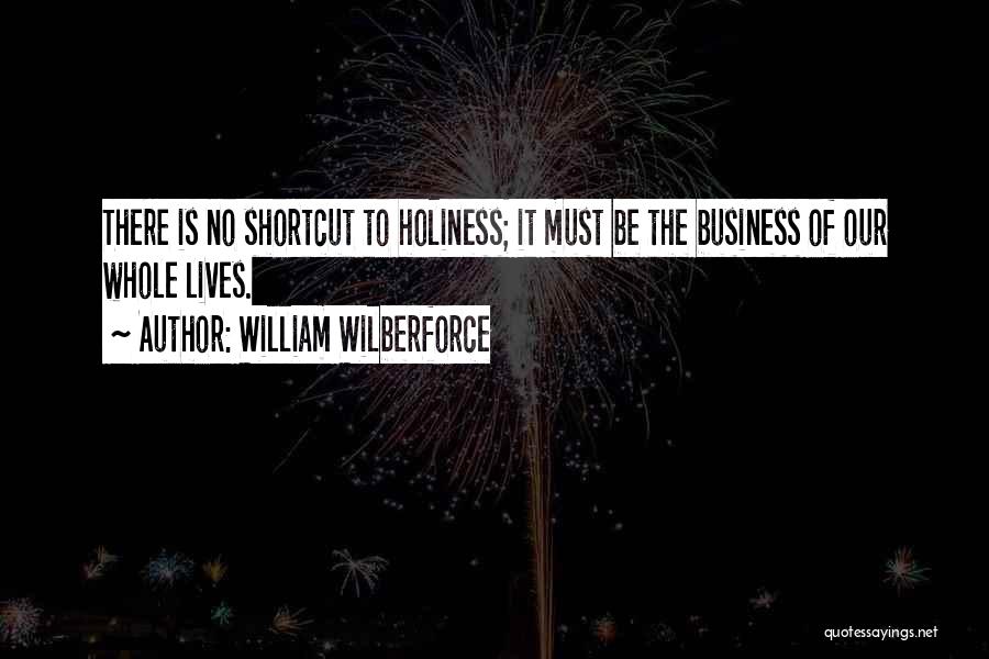 William Wilberforce Quotes: There Is No Shortcut To Holiness; It Must Be The Business Of Our Whole Lives.