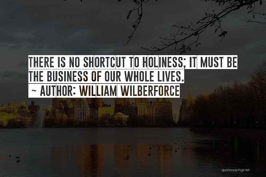 William Wilberforce Quotes: There Is No Shortcut To Holiness; It Must Be The Business Of Our Whole Lives.