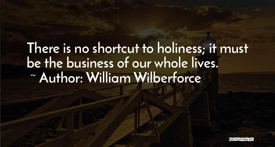 William Wilberforce Quotes: There Is No Shortcut To Holiness; It Must Be The Business Of Our Whole Lives.