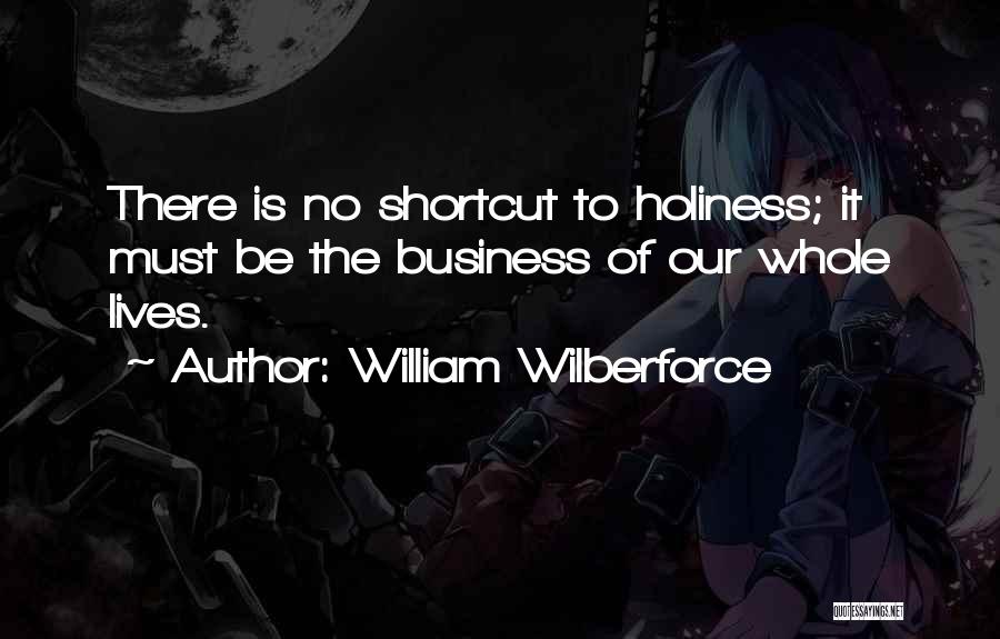 William Wilberforce Quotes: There Is No Shortcut To Holiness; It Must Be The Business Of Our Whole Lives.