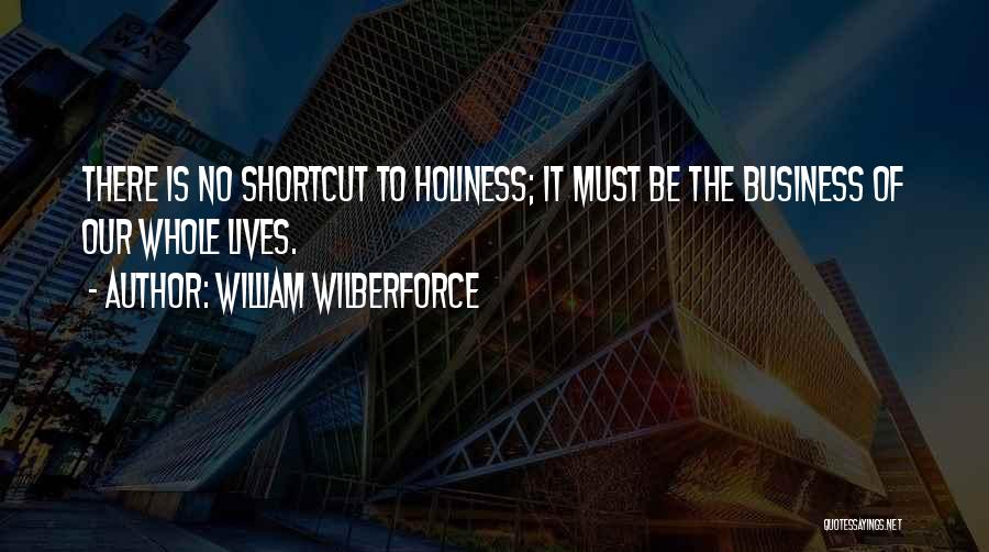 William Wilberforce Quotes: There Is No Shortcut To Holiness; It Must Be The Business Of Our Whole Lives.
