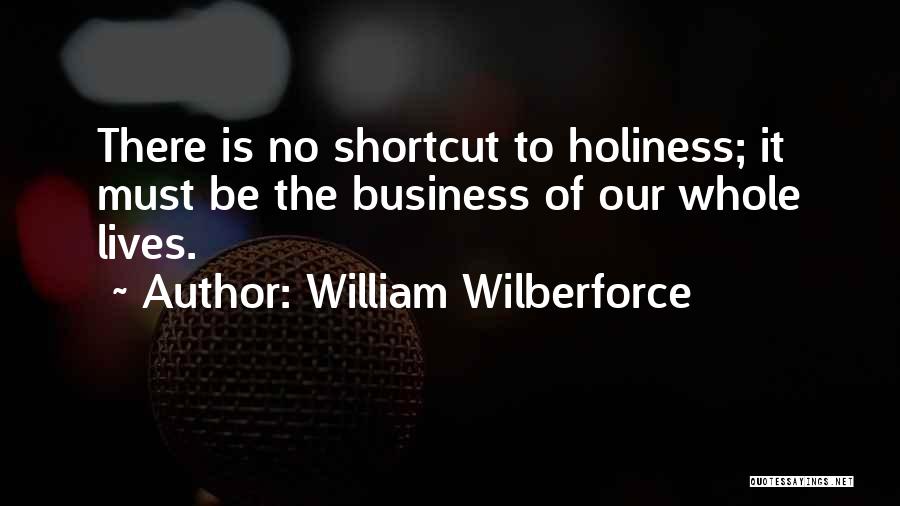 William Wilberforce Quotes: There Is No Shortcut To Holiness; It Must Be The Business Of Our Whole Lives.