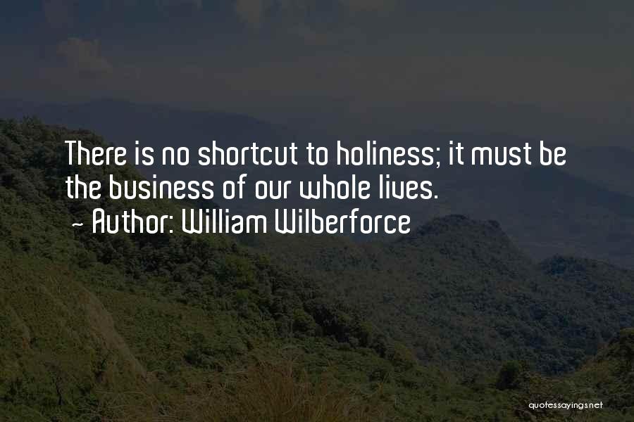 William Wilberforce Quotes: There Is No Shortcut To Holiness; It Must Be The Business Of Our Whole Lives.