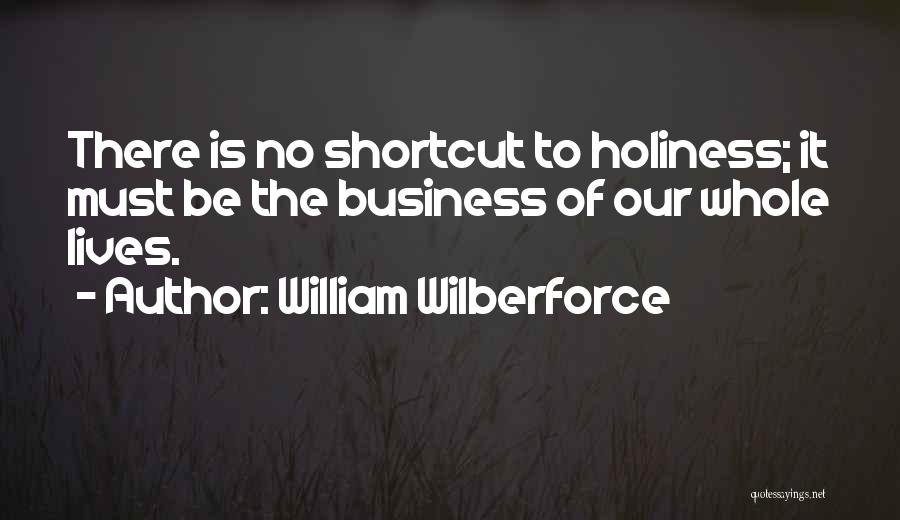 William Wilberforce Quotes: There Is No Shortcut To Holiness; It Must Be The Business Of Our Whole Lives.