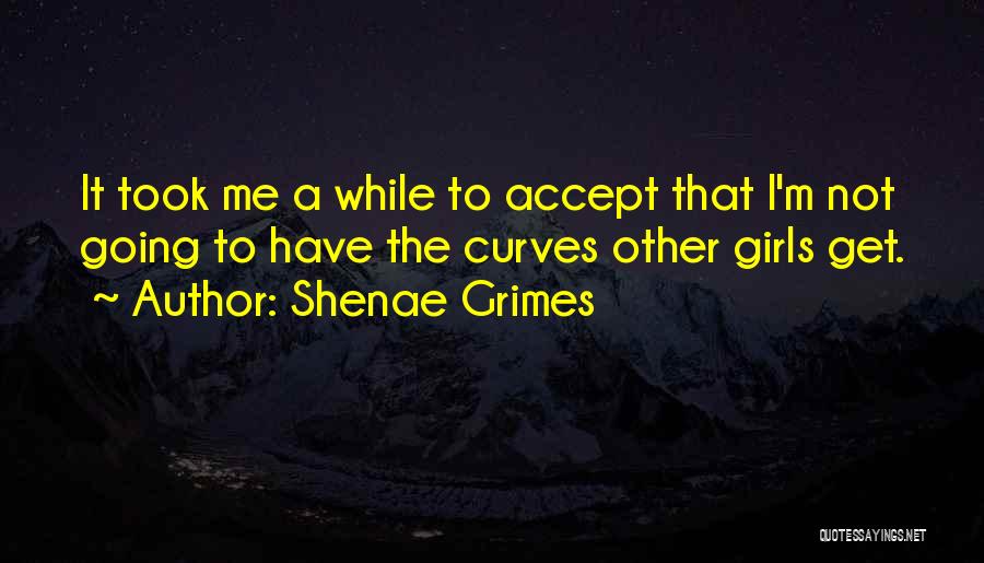 Shenae Grimes Quotes: It Took Me A While To Accept That I'm Not Going To Have The Curves Other Girls Get.