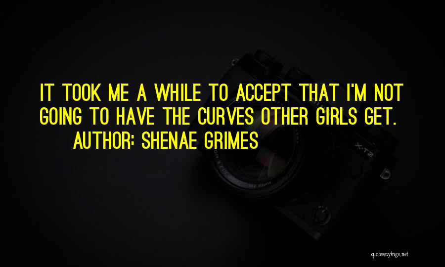 Shenae Grimes Quotes: It Took Me A While To Accept That I'm Not Going To Have The Curves Other Girls Get.