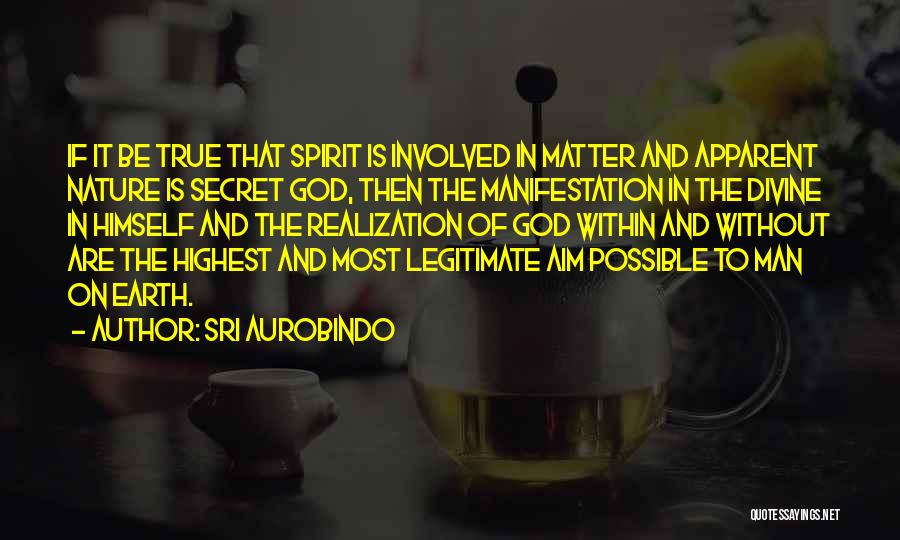 Sri Aurobindo Quotes: If It Be True That Spirit Is Involved In Matter And Apparent Nature Is Secret God, Then The Manifestation In