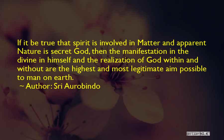 Sri Aurobindo Quotes: If It Be True That Spirit Is Involved In Matter And Apparent Nature Is Secret God, Then The Manifestation In