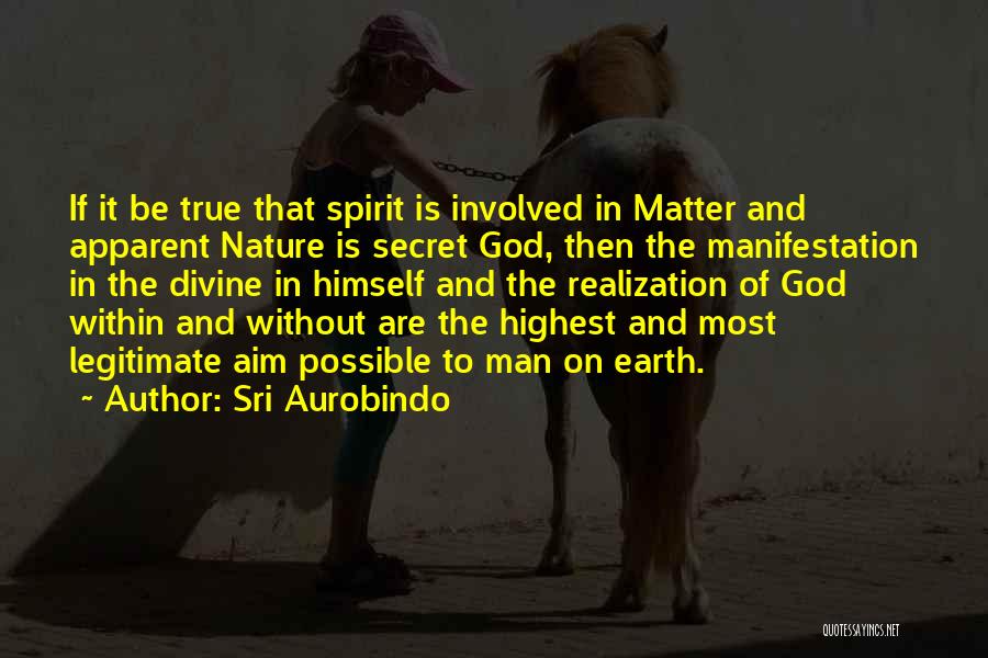 Sri Aurobindo Quotes: If It Be True That Spirit Is Involved In Matter And Apparent Nature Is Secret God, Then The Manifestation In