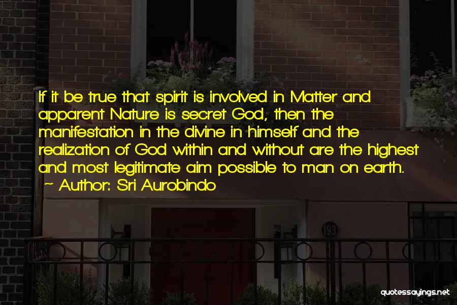 Sri Aurobindo Quotes: If It Be True That Spirit Is Involved In Matter And Apparent Nature Is Secret God, Then The Manifestation In