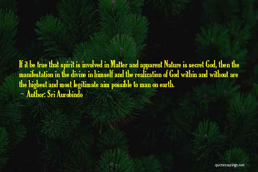 Sri Aurobindo Quotes: If It Be True That Spirit Is Involved In Matter And Apparent Nature Is Secret God, Then The Manifestation In