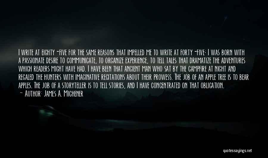 James A. Michener Quotes: I Write At Eighty-five For The Same Reasons That Impelled Me To Write At Forty-five; I Was Born With A