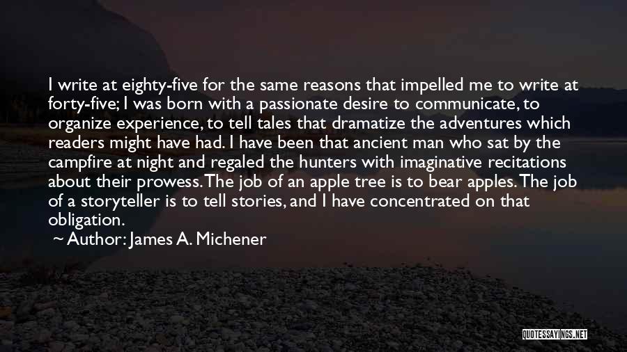 James A. Michener Quotes: I Write At Eighty-five For The Same Reasons That Impelled Me To Write At Forty-five; I Was Born With A