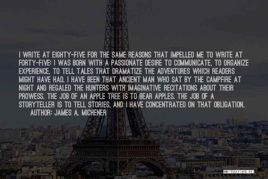 James A. Michener Quotes: I Write At Eighty-five For The Same Reasons That Impelled Me To Write At Forty-five; I Was Born With A