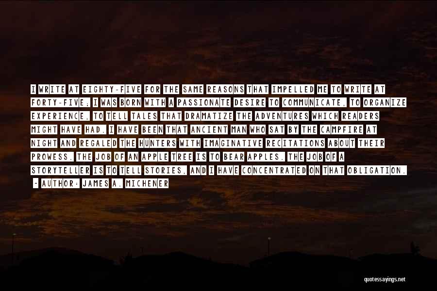 James A. Michener Quotes: I Write At Eighty-five For The Same Reasons That Impelled Me To Write At Forty-five; I Was Born With A