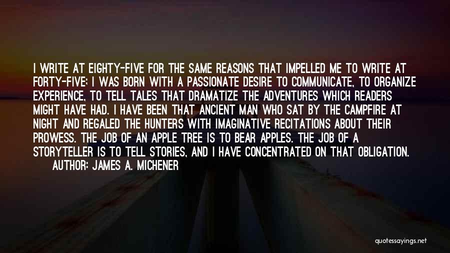 James A. Michener Quotes: I Write At Eighty-five For The Same Reasons That Impelled Me To Write At Forty-five; I Was Born With A